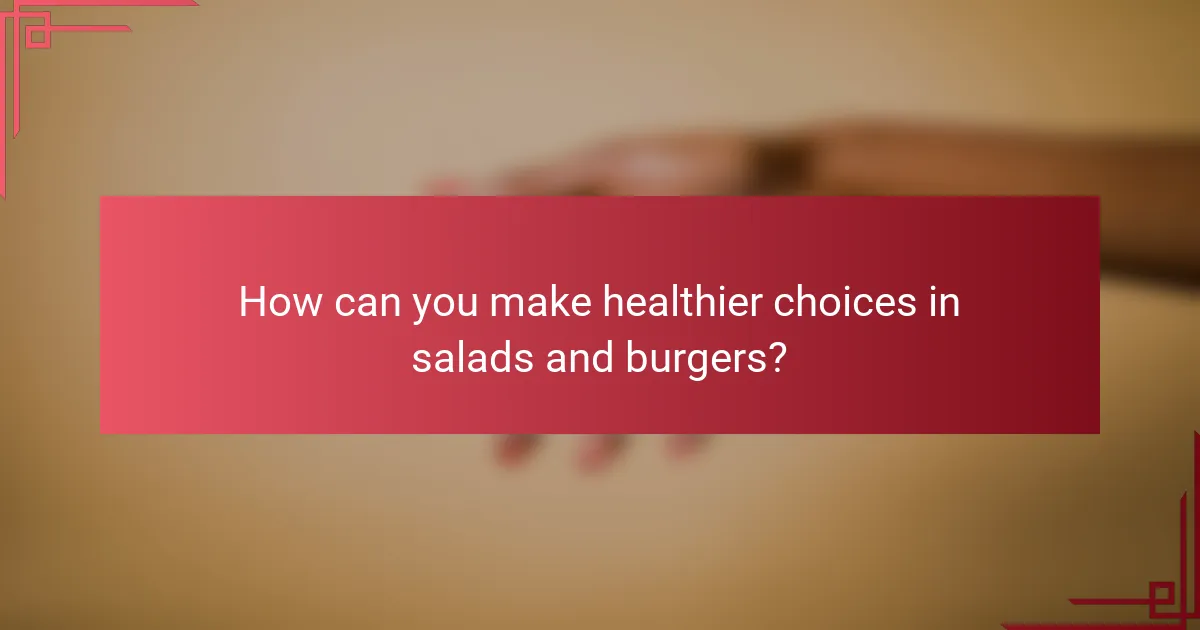 How can you make healthier choices in salads and burgers?